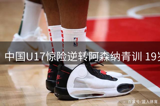 中国U17惊险逆转阿森纳青训 19岁新星两射一传闪耀全场