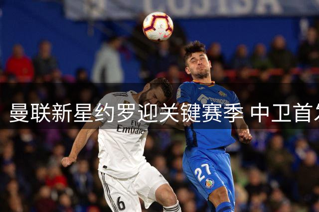 曼联新星约罗迎关键赛季 中卫首发之争暗藏玄机